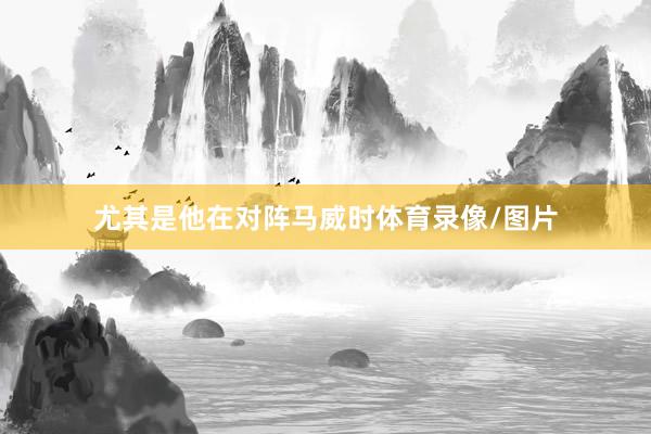 尤其是他在对阵马威时体育录像/图片