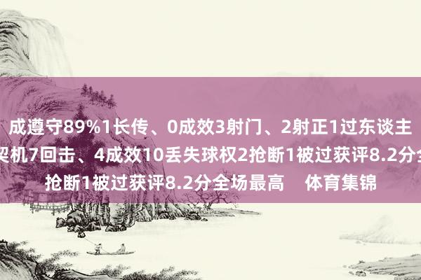 成遵守89%1长传、0成效3射门、2射正1过东谈主、1成效1错失首要契机7回击、4成效10丢失球权2抢断1被过获评8.2分全场最高    体育集锦