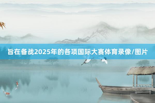 旨在备战2025年的各项国际大赛体育录像/图片