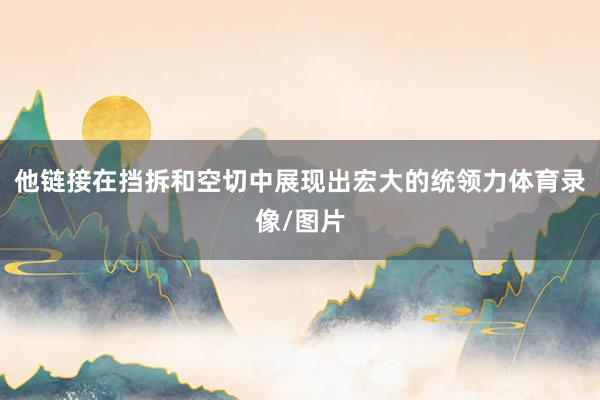 他链接在挡拆和空切中展现出宏大的统领力体育录像/图片